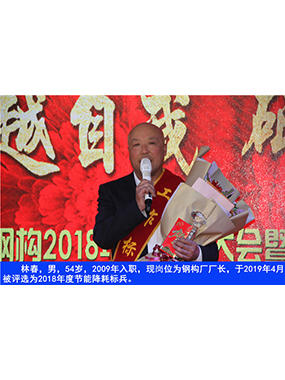 林春，男，54歲，2009年入職，現(xiàn)崗位為鋼構(gòu)廠廠長，于2019年4月被評選為2018年度節(jié)能降耗標(biāo)